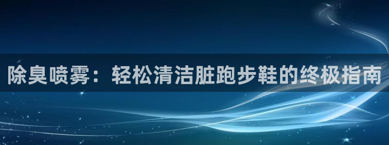 尊龙凯时能不能提现?：除臭喷雾：轻松清洁脏跑步鞋的终极指