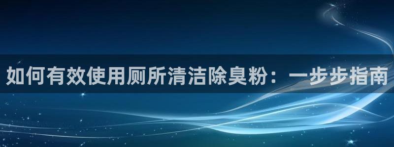 尊龙凯时美金能提取吗：如何有效使用厕所清洁除臭粉：一步步